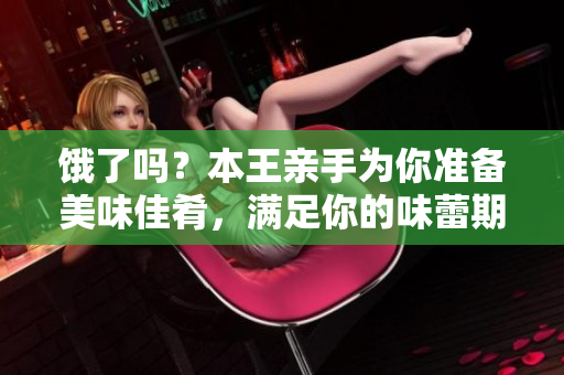 饿了吗？本王亲手为你准备美味佳肴，满足你的味蕾期待