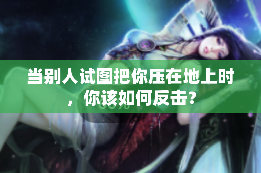 当别人试图把你压在地上时，你该如何反击？