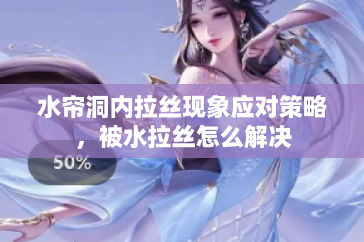 水帘洞内拉丝现象应对策略，被水拉丝怎么解决