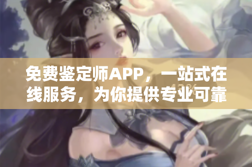 免费鉴定师APP，一站式在线服务，为你提供专业可靠的评估平台