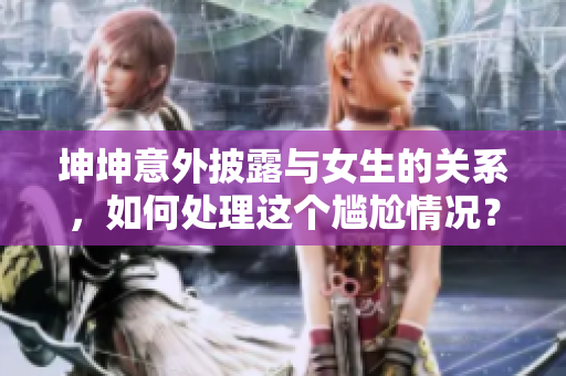 坤坤意外披露与女生的关系，如何处理这个尴尬情况？
