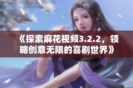《探索麻花视频3.2.2，领略创意无限的喜剧世界》