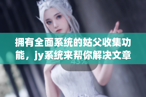 拥有全面系统的姑父收集功能，jy系统来帮你解决文章编辑难题