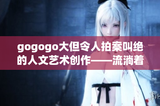 gogogo大但令人拍案叫绝的人文艺术创作——流淌着思想的音符