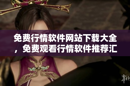 免费行情软件网站下载大全，免费观看行情软件推荐汇总