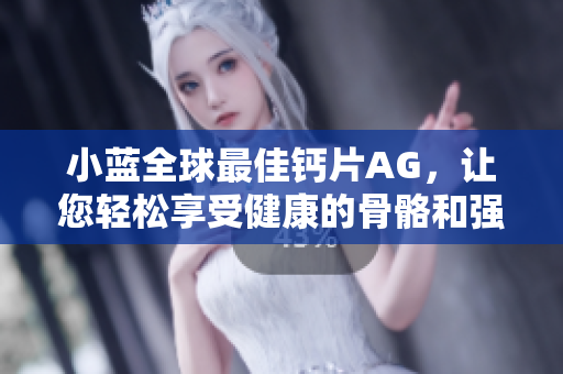 小蓝全球最佳钙片AG，让您轻松享受健康的骨骼和强壮的身体