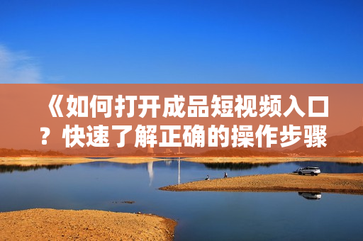《如何打开成品短视频入口？快速了解正确的操作步骤！》