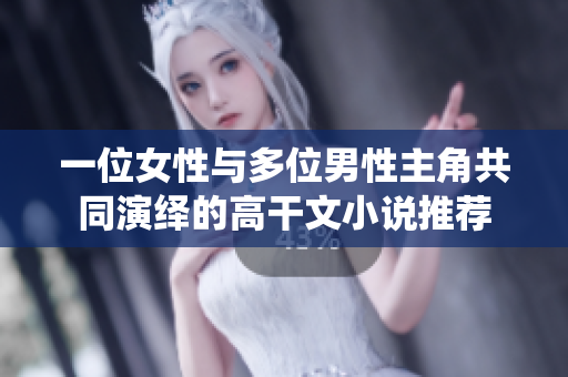 一位女性与多位男性主角共同演绎的高干文小说推荐