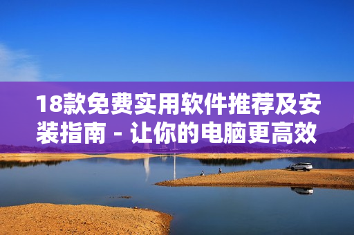 18款免费实用软件推荐及安装指南 - 让你的电脑更高效
