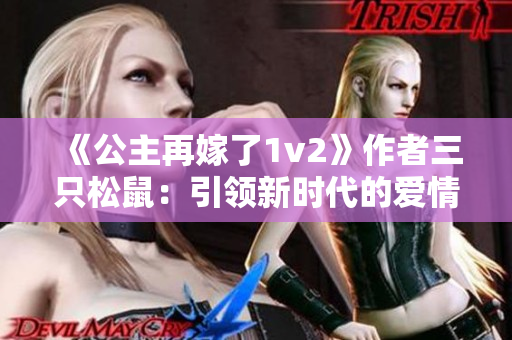《公主再嫁了1v2》作者三只松鼠：引领新时代的爱情再升级！