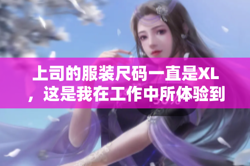 上司的服装尺码一直是XL，这是我在工作中所体验到的