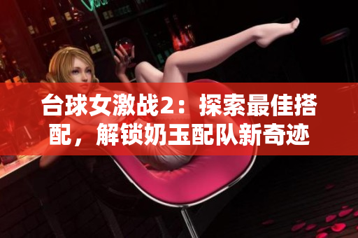 台球女激战2：探索最佳搭配，解锁奶玉配队新奇迹