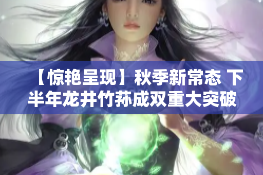 【惊艳呈现】秋季新常态 下半年龙井竹荪成双重大突破
