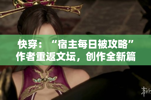 快穿：“宿主每日被攻略”作者重返文坛，创作全新篇章