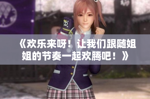 《欢乐来呀！让我们跟随姐姐的节奏一起欢腾吧！》