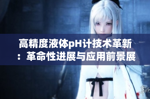 高精度液体pH计技术革新：革命性进展与应用前景展望