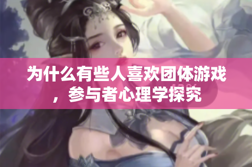 为什么有些人喜欢团体游戏，参与者心理学探究