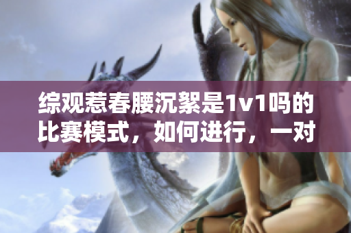 综观惹春腰沉絮是1v1吗的比赛模式，如何进行，一对一PK吗