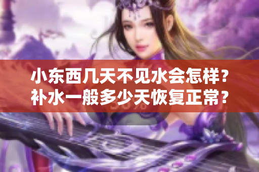小东西几天不见水会怎样？补水一般多少天恢复正常？