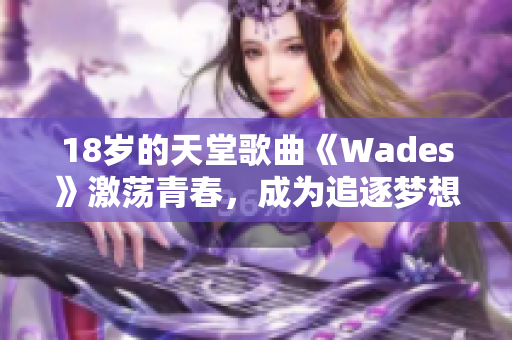 18岁的天堂歌曲《Wades》激荡青春，成为追逐梦想的代表