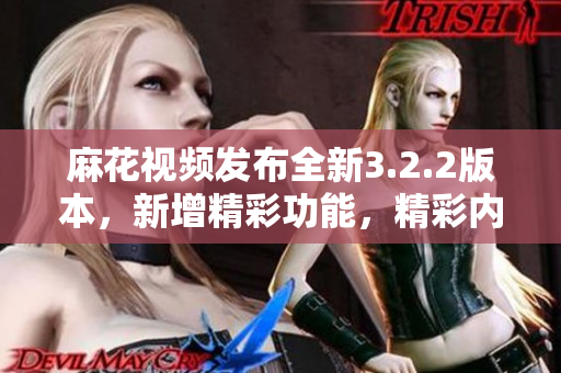 麻花视频发布全新3.2.2版本，新增精彩功能，精彩内容尽收眼底