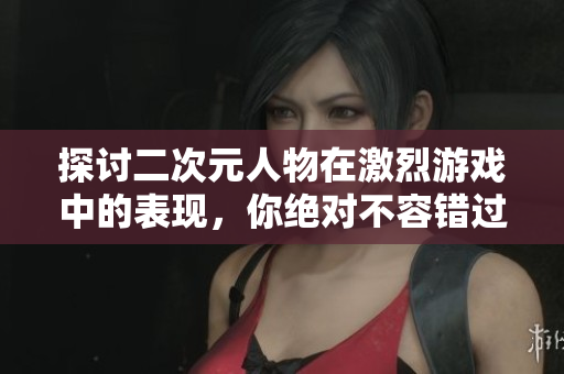 探讨二次元人物在激烈游戏中的表现，你绝对不容错过