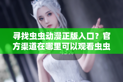 寻找虫虫动漫正版入口？官方渠道在哪里可以观看虫虫动漫？