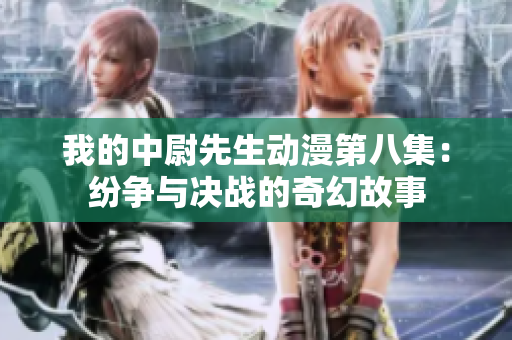 我的中尉先生动漫第八集：纷争与决战的奇幻故事