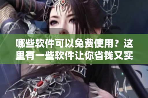 哪些软件可以免费使用？这里有一些软件让你省钱又实用