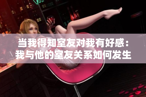当我得知室友对我有好感：我与他的室友关系如何发生变化？