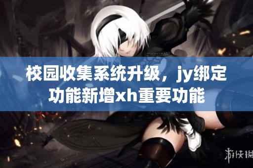 校园收集系统升级，jy绑定功能新增xh重要功能