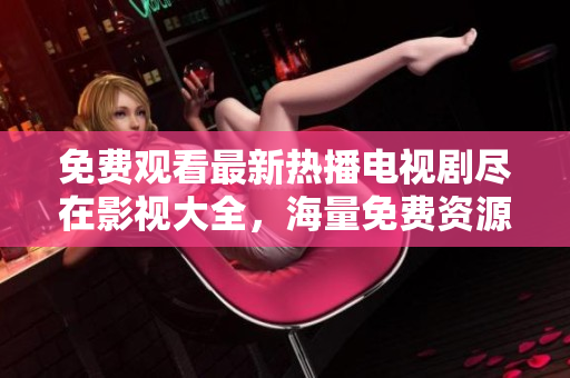 免费观看最新热播电视剧尽在影视大全，海量免费资源等你来观赏
