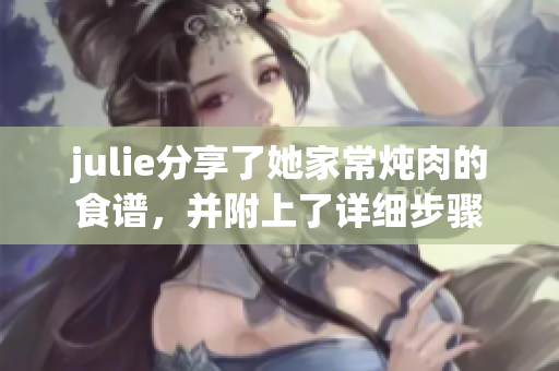 julie分享了她家常炖肉的食谱，并附上了详细步骤