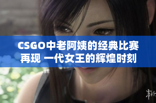 CSGO中老阿姨的经典比赛再现 一代女王的辉煌时刻