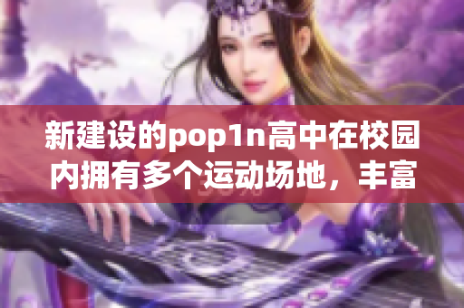 新建设的pop1n高中在校园内拥有多个运动场地，丰富学生课余活动