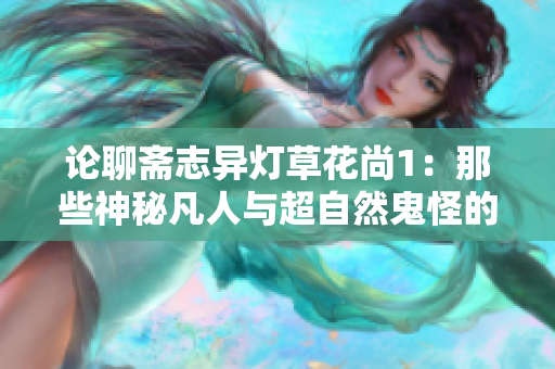 论聊斋志异灯草花尚1：那些神秘凡人与超自然鬼怪的故事