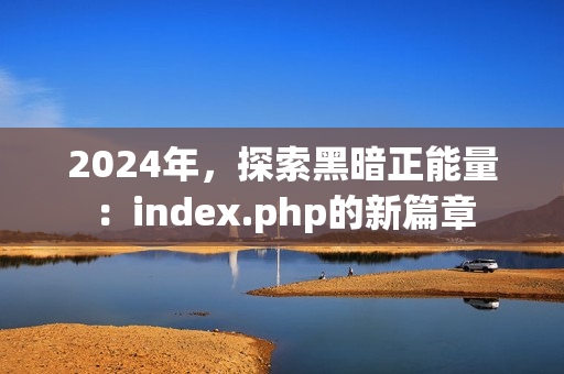 2024年，探索黑暗正能量：index.php的新篇章