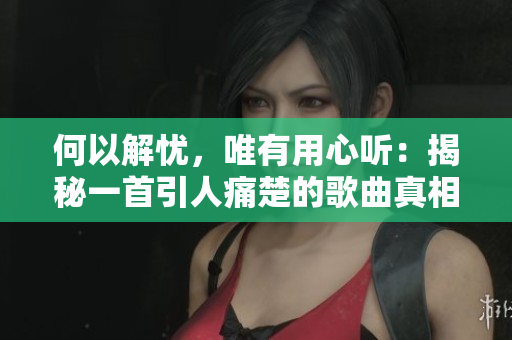 何以解忧，唯有用心听：揭秘一首引人痛楚的歌曲真相