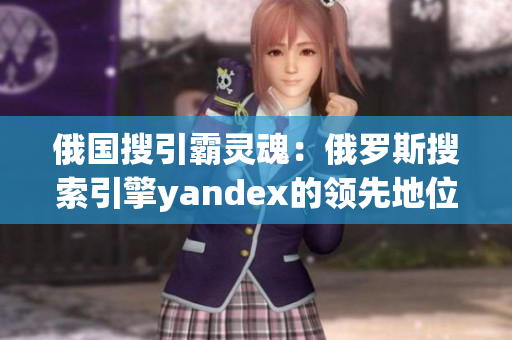 俄国搜引霸灵魂：俄罗斯搜索引擎yandex的领先地位