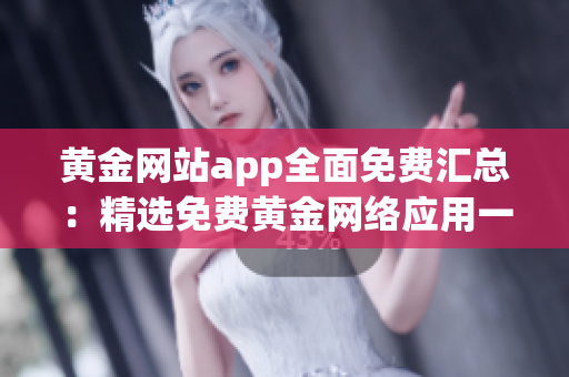 黄金网站app全面免费汇总：精选免费黄金网络应用一览