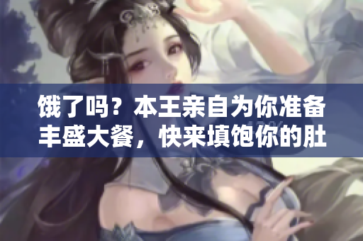 饿了吗？本王亲自为你准备丰盛大餐，快来填饱你的肚子！