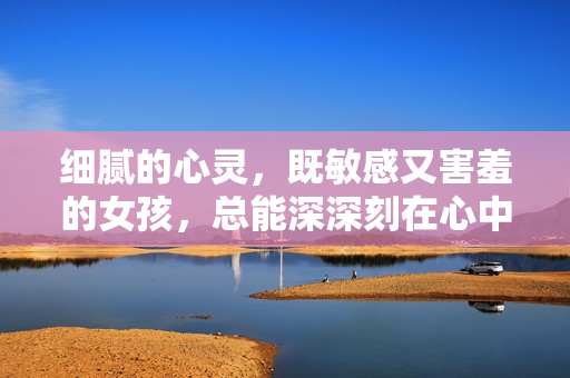 细腻的心灵，既敏感又害羞的女孩，总能深深刻在心中