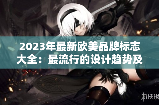 2023年最新欧美品牌标志大全：最流行的设计趋势及创意解读