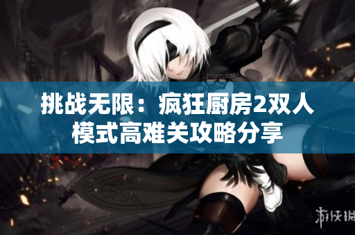 挑战无限：疯狂厨房2双人模式高难关攻略分享