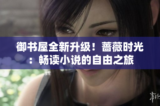 御书屋全新升级！蔷薇时光：畅读小说的自由之旅