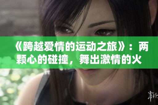《跨越爱情的运动之旅》：两颗心的碰撞，舞出激情的火花！