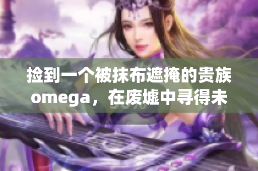 捡到一个被抹布遮掩的贵族omega，在废墟中寻得未曾被注意的宝藏