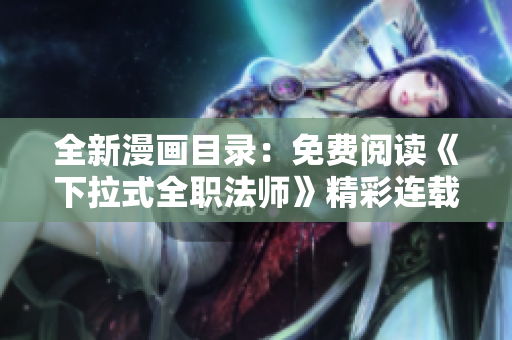 全新漫画目录：免费阅读《下拉式全职法师》精彩连载