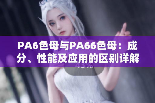 PA6色母与PA66色母：成分、性能及应用的区别详解