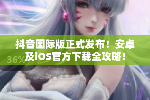 抖音国际版正式发布！安卓及iOS官方下载全攻略！